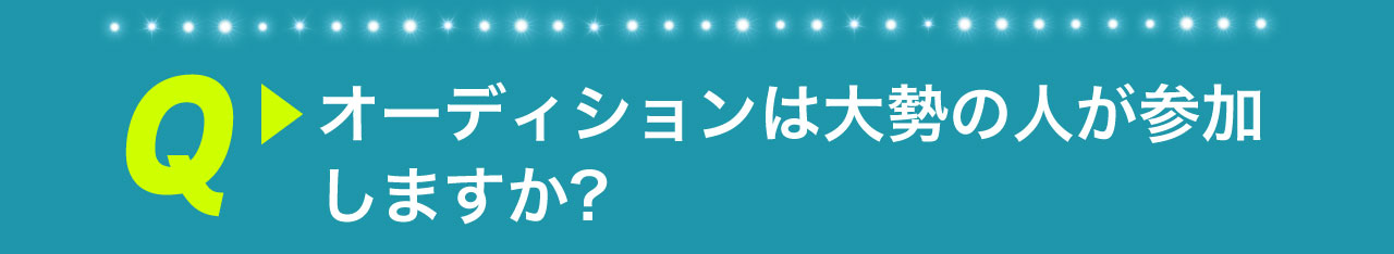 Q オーディションは大勢の人が参加しますか？